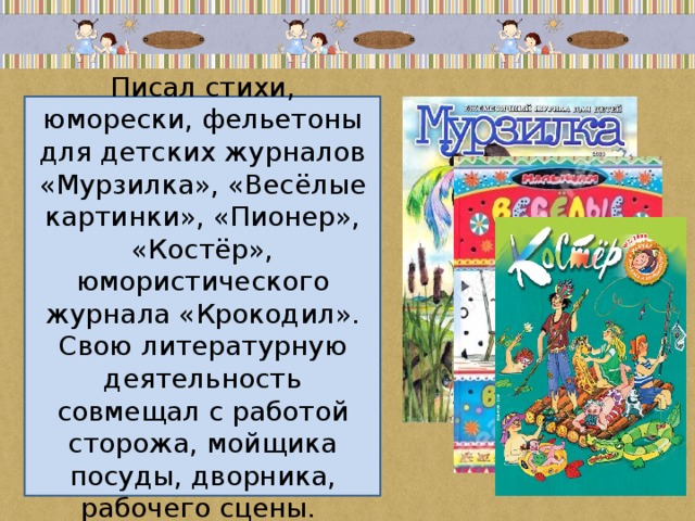 Писал стихи, юморески, фельетоны для детских журналов «Мурзилка», «Весёлые картинки», «Пионер», «Костёр», юмористического журнала «Крокодил». Свою литературную деятельность совмещал с работой сторожа, мойщика посуды, дворника, рабочего сцены. 