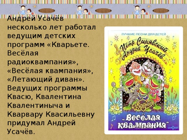 Андрей Усачёв несколько лет работал ведущим детских программ «Кварьете. Весёлая радиоквампания», «Весёлая квампания», «Летающий диван».  Ведущих программы Квасю, Квалентина Квалентиныча и Кварвару Квасильевну придумал Андрей Усачёв.   