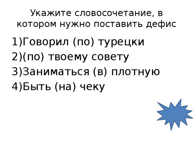 Укажите словосочетание, в котором нужно поставить дефис Говорил (по) турецки (по) твоему совету Заниматься (в) плотную Быть (на) чеку 1 