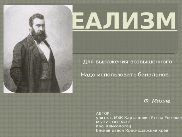 РЕАЛИЗМ Для выражения возвышенного  Надо использовать банальное.  Ф. Милле. АВТОР: учитель МХК Карташевич Елена Евгеньевна МБОУ СОШ №27 пос. Комсомолец Ейский район Краснодарский край 