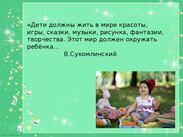 «Дети должны жить в мире красоты, игры, сказки, музыки, рисунка, фантазии, творчества. Этот мир должен окружать ребёнка…  В.Сухомлинский 