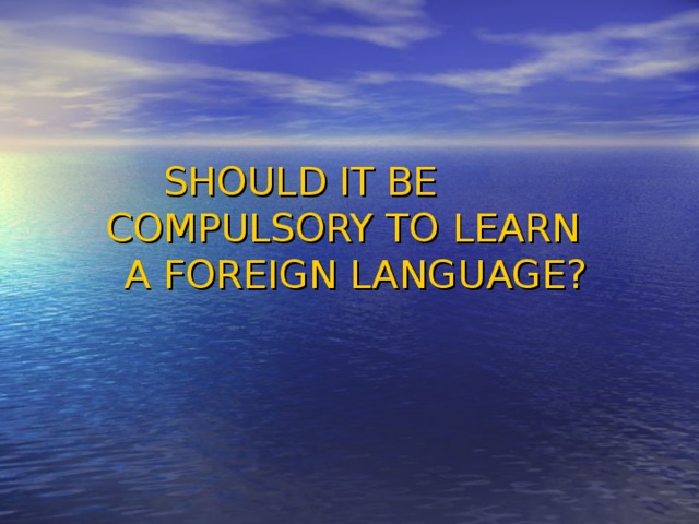 SHOULD IT BE COMPULSORY TO LEARN  A FOREIGN LANGUAGE? 