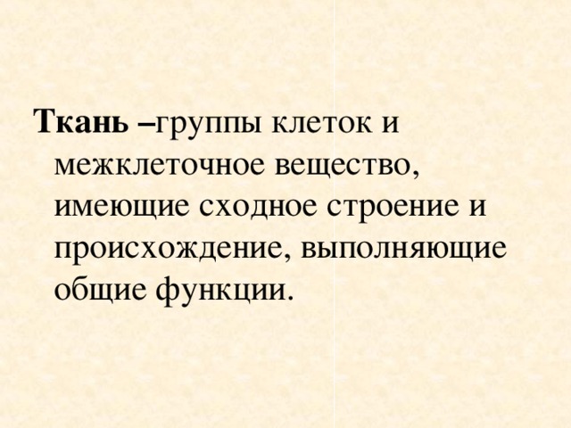   Ткань – группы клеток и межклеточное вещество, имеющие сходное строение и происхождение, выполняющие общие функции. 
