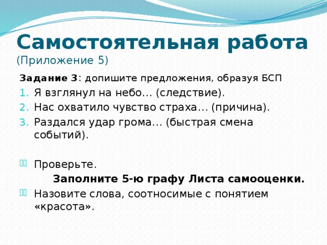 Самостоятельная работа  (Приложение 5) Задание 3 : допишите предложения, образуя БСП Я взглянул на небо… (следствие). Нас охватило чувство страха… (причина). Раздался удар грома… (быстрая смена событий). Проверьте.  Заполните 5-ю графу Листа самооценки.