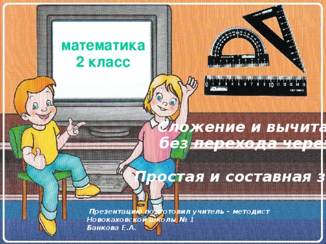 математика 2 класс Сложение и вычитание без перехода через 10  Простая и составная задача   Презентацию подготовил учитель – методист Новокаховской школы № 1 Банкова Е.А.  