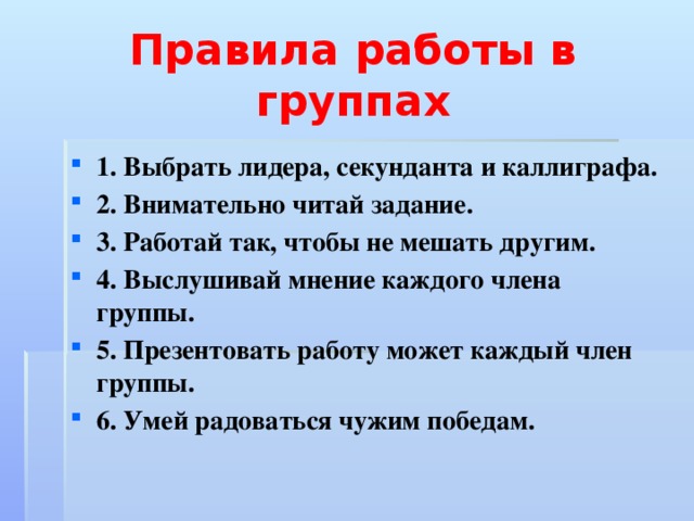 Правила работы в группах 1. Выбрать лидера, секунданта и каллиграфа. 2. Внимательно читай задание. 3. Работай так, чтобы не мешать другим. 4. Выслушивай мнение каждого члена группы. 5. Презентовать работу может каждый член группы. 6. Умей радоваться чужим победам. 