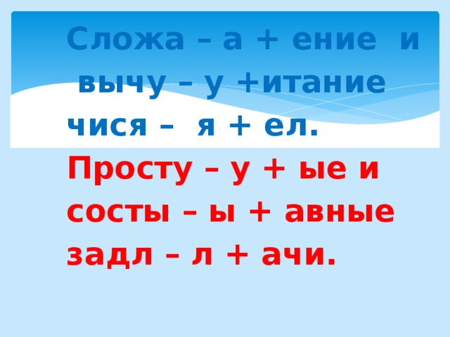 Сложа – а + ение и вычу – у +итание  чися – я + ел.  Просту – у + ые и состы – ы + авные задл – л + ачи.   