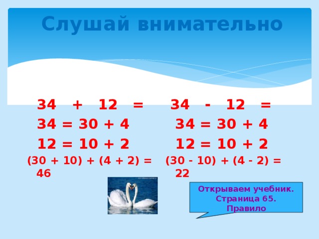 Слушай внимательно  34 + 12 =  34 - 12 =  34 = 30 + 4  34 = 30 + 4  12 = 10 + 2  12 = 10 + 2 (30 + 10) + (4 + 2) = 46 (30 - 10) + (4 - 2) = 22  Открываем учебник. Страница 65. Правило 