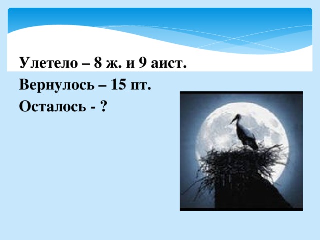 Улетело – 8 ж. и 9 аист. Вернулось – 15 пт. Осталось - ? 