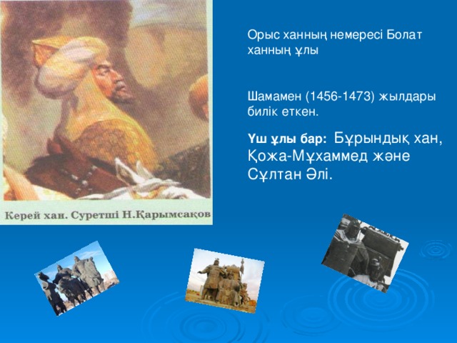 Орыс ханның немересі Болат ханның ұлы Шамамен (1456-1473) жылдары билік еткен. Үш ұлы бар:   Бұрындық хан, Қожа-Мұхаммед және Сұлтан Әлі. 