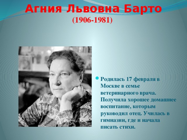 Агния Львовна Барто  (1906-1981)   Родилась 17 февраля в Москве в семье ветеринарного врача. Получила хорошее домашнее воспитание, которым руководил отец. Училась в гимназии, где и начала писать стихи. 