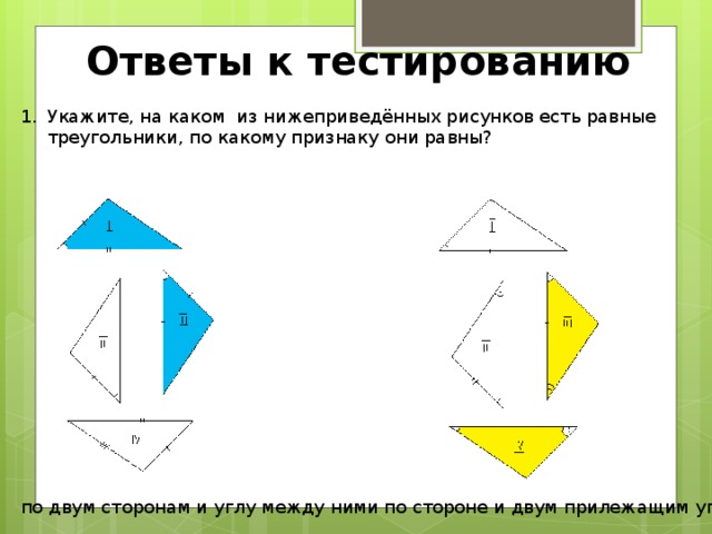 Ответы к тестированию Укажите, на каком из нижеприведённых рисунков есть равные треугольники, по какому признаку они равны? по двум сторонам и углу между ними по стороне и двум прилежащим углам 18 