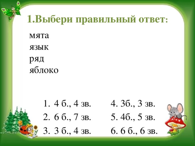 1.Выбери правильный ответ : мята язык ряд яблоко 4 б., 4 зв. 4. 3б., 3 зв. 6 б., 7 зв. 5. 4б., 5 зв. 3 б., 4 зв. 6. 6 б., 6 зв.  