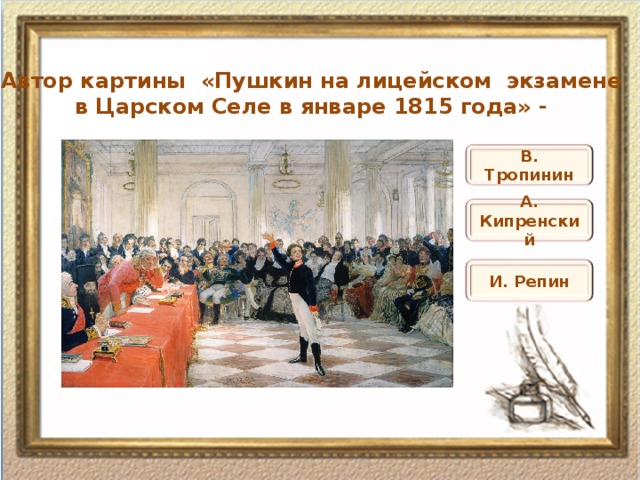 Автор картины «Пушкин на лицейском экзамене  в Царском Селе в январе 1815 года» - В. Тропинин А. Кипренский И. Репин 