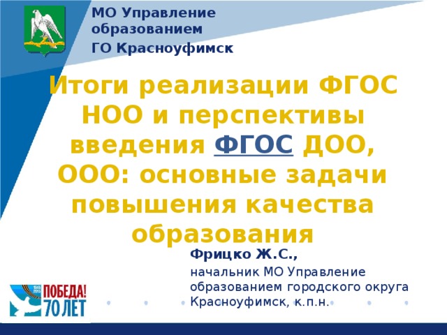 МО Управление образованием ГО Красноуфимск Итоги реализации ФГОС НОО и перспективы введения ФГОС ДОО, ООО: основные задачи повышения качества образования  Фрицко Ж.С.,  начальник МО Управление образованием городского округа Красноуфимск, к.п.н.  27