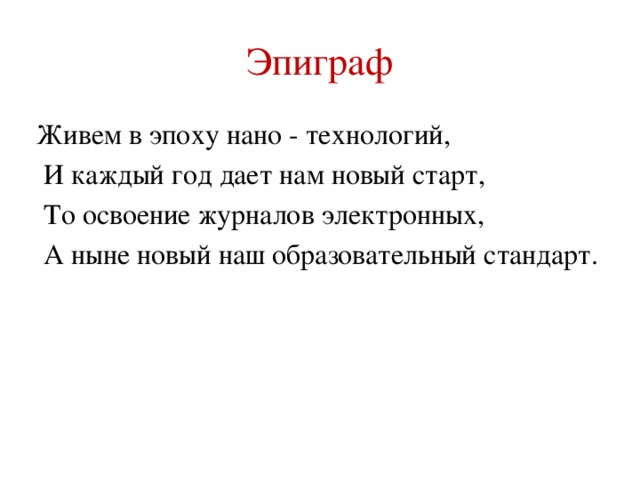 Эпиграф Живем в эпоху нано - технологий,   И каждый год дает нам новый старт,   То освоение журналов электронных,   А ныне новый наш образовательный стандарт.