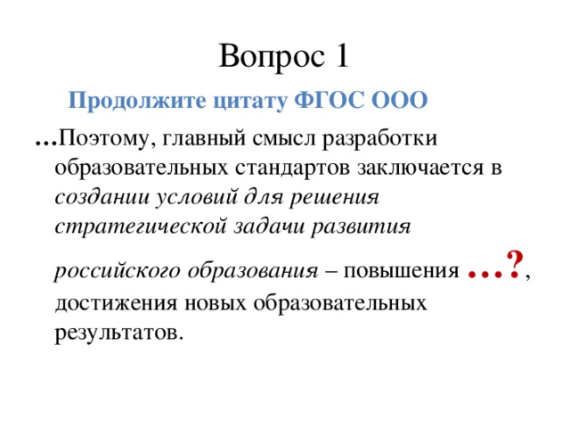 Вопрос 1  Продолжите цитату ФГОС ООО … Поэтому, главный смысл разработки образовательных стандартов заключается в создании условий для решения стратегической задачи развития российского образования – повышения …? , достижения новых образовательных результатов.