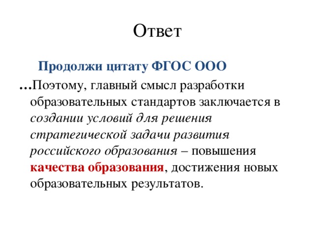 Ответ  Продолжи цитату ФГОС ООО … Поэтому, главный смысл разработки образовательных стандартов заключается в создании условий для решения стратегической задачи развития российского образования – повышения качества образования , достижения новых образовательных результатов.