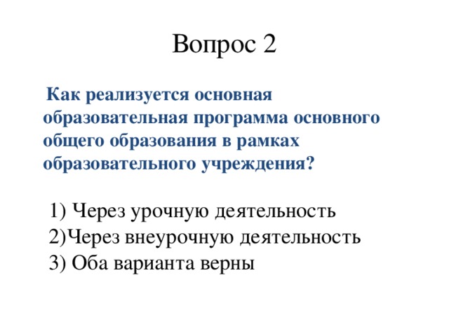 Вопрос 2  Как реализуется основная образовательная программа основного общего образования в рамках образовательного учреждения?     1) Через урочную деятельность   2)Через внеурочную деятельность   3) Оба варианта верны