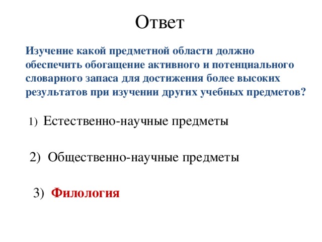 Ответ  Изучение какой предметной области должно обеспечить обогащение активного и потенциального словарного запаса для достижения более высоких результатов при изучении других учебных предметов?      1) Естественно-научные предметы     2) Общественно-научные предметы    3)   Филология