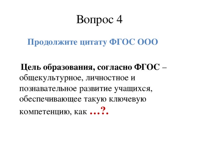 Вопрос 4  Продолжите цитату ФГОС ООО   Цель образования, согласно ФГОС – общекультурное, личностное и познавательное развитие учащихся, обеспечивающее такую ключевую компетенцию, как …?.