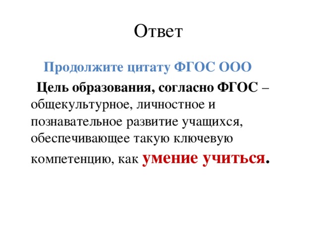 Ответ  Продолжите цитату ФГОС ООО  Цель образования, согласно ФГОС – общекультурное, личностное и познавательное развитие учащихся, обеспечивающее такую ключевую компетенцию, как умение учиться .