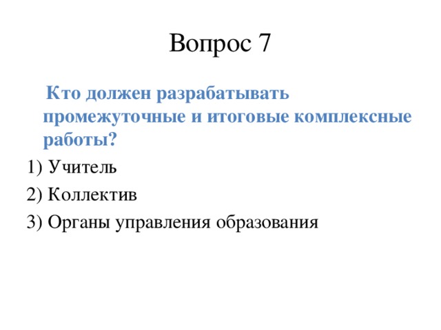 Вопрос 7  Кто должен разрабатывать  промежуточные и итоговые комплексные работы? 1) Учитель 2) Коллектив 3) Органы управления образования