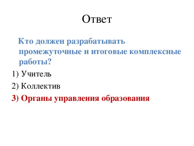 Ответ  Кто должен разрабатывать  промежуточные и итоговые комплексные работы? 1) Учитель 2) Коллектив 3) Органы управления образования