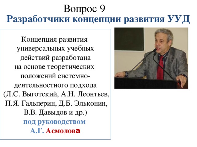 Вопрос 9   Разработчики концепции развития УУД Концепция развития универсальных учебных  действий разработана на основе теоретических положений системно- деятельностного подхода  (Л.С. Выготский, А.Н. Леонтьев,  П.Я. Гальперин, Д.Б. Эльконин,  В.В. Давыдов и др.) под руководством А.Г. Асмолов а