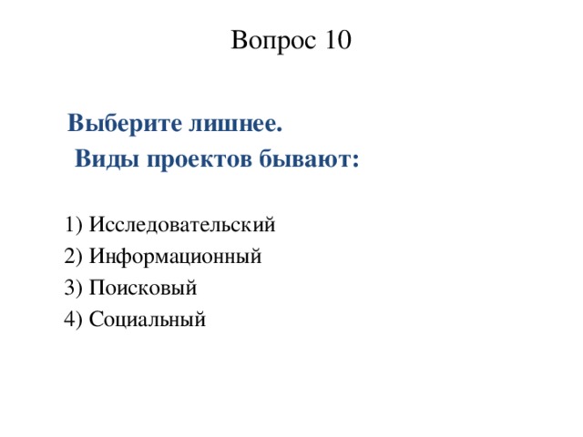 Вопрос 10    Выберите лишнее.  Виды проектов бывают: 1) Исследовательский 2) Информационный 3) Поисковый 4) Социальный