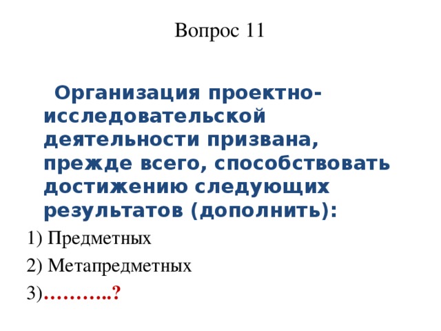 Вопрос 11    Организация проектно-исследовательской деятельности призвана, прежде всего, способствовать достижению следующих результатов (дополнить): 1) Предметных 2) Метапредметных 3) ………..?