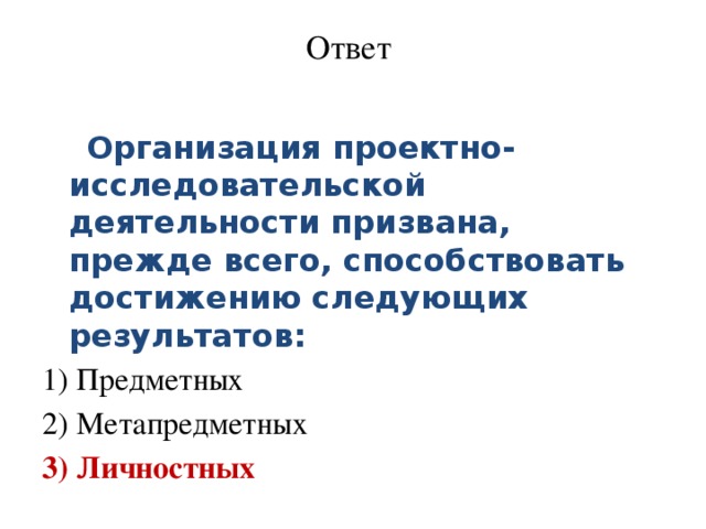 Ответ    Организация проектно-исследовательской деятельности призвана, прежде всего, способствовать достижению следующих результатов: 1) Предметных 2) Метапредметных 3) Личностных