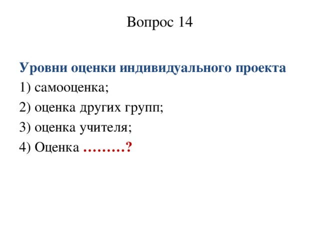 Вопрос 14   Уровни оценки индивидуального проекта 1) самооценка; 2) оценка других групп; 3) оценка учителя; 4) Оценка ………?