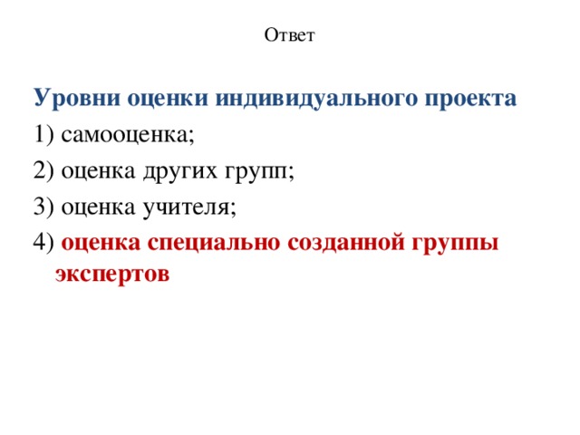 Ответ   Уровни оценки индивидуального проекта 1) самооценка; 2) оценка других групп; 3) оценка учителя; 4) оценка специально созданной группы экспертов