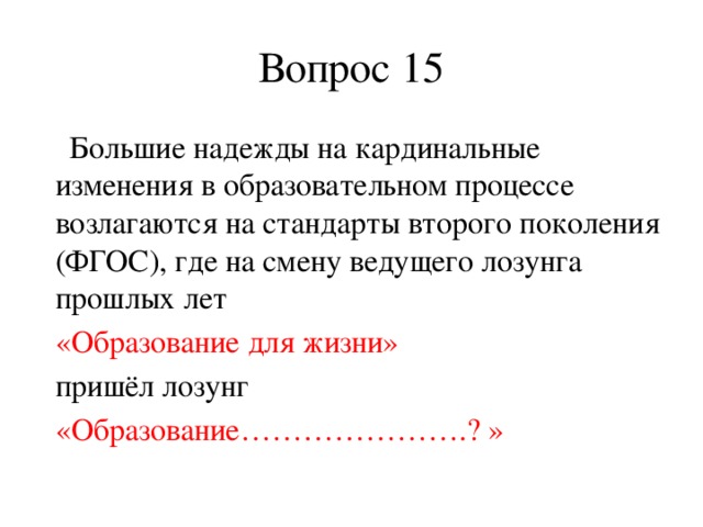 Вопрос 15  Большие надежды на кардинальные изменения в образовательном процессе возлагаются на стандарты второго поколения (ФГОС), где на смену ведущего лозунга прошлых лет  «Образование для жизни»  пришёл лозунг  «Образование………………….? »      