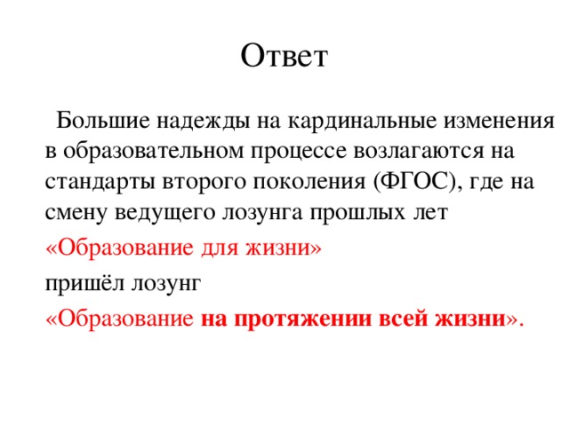 Ответ  Большие надежды на кардинальные изменения в образовательном процессе возлагаются на стандарты второго поколения (ФГОС), где на смену ведущего лозунга прошлых лет  «Образование для жизни»  пришёл лозунг  «Образование на протяжении всей жизни ».      