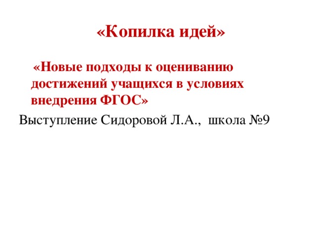 «Копилка идей»  «Новые подходы к оцениванию достижений учащихся в условиях внедрения ФГОС» Выступление Сидоровой Л.А., школа №9