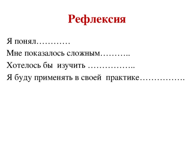 Рефлексия Я понял………… Мне показалось сложным……….. Хотелось бы изучить …………….. Я буду применять в своей практике…………….