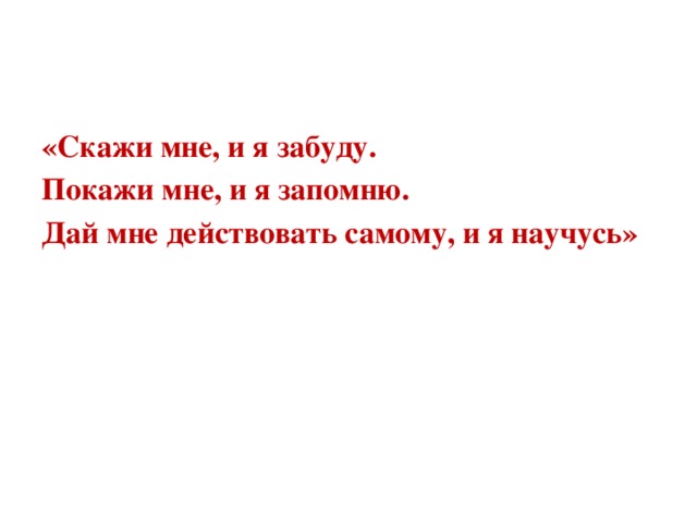 «Скажи мне, и я забуду. Покажи мне, и я запомню. Дай мне действовать самому, и я научусь»