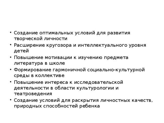 Создание оптимальных условий для развития творческой личности Расширение кругозора и интеллектуального уровня детей Повышение мотивации к изучению предмета литература в школе Формирование гармоничной социально-культурной среды в коллективе Повышение интереса к исследовательской деятельности в области культурологии и театроведения Создание условий для раскрытия личностных качеств, природных способностей ребенка