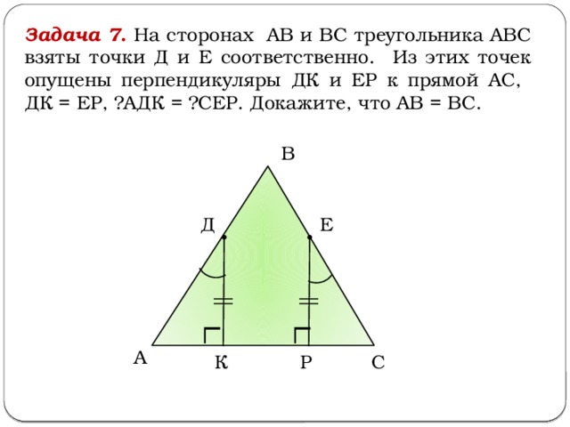 Задача 7 . На сторонах АВ и ВС треугольника АВС взяты точки Д и Е соответственно. Из этих точек опущены перпендикуляры ДК и ЕР к прямой АС, ДК = ЕР, ∠АДК = ∠СЕР. Докажите, что АВ = ВС. В Е Д А Р К С 