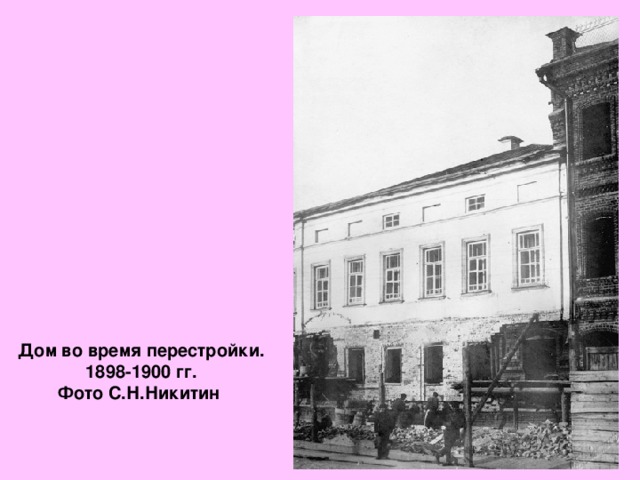 Дом во время перестройки. 1898-1900 гг.  Фото С.Н.Никитин