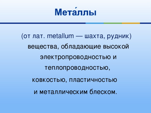  (от лат. metallum — шахта, рудник) вещества, обладающие высокой электропроводностью и теплопроводностью, ковкостью, пластичностью и металлическим блеском. 