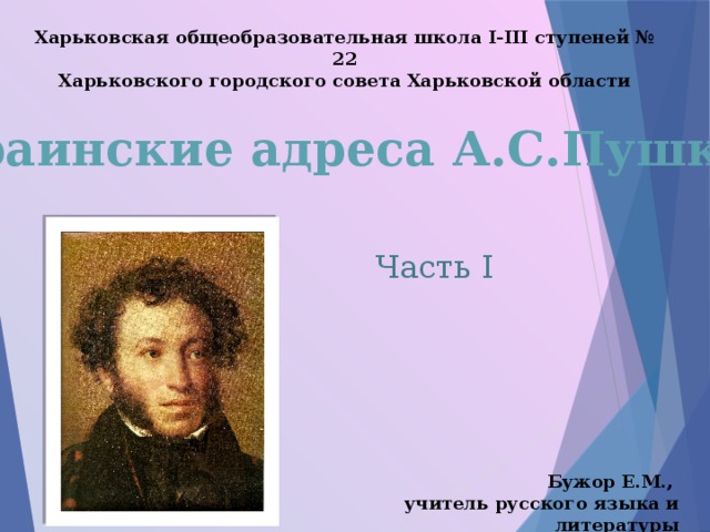 Харьковская общеобразовательная школа І-ІІІ ступеней № 22 Харьковского городского совета Харьковской области Украинские адреса А.С.Пушкина Часть І Бужор Е.М., учитель русского языка и литературы 