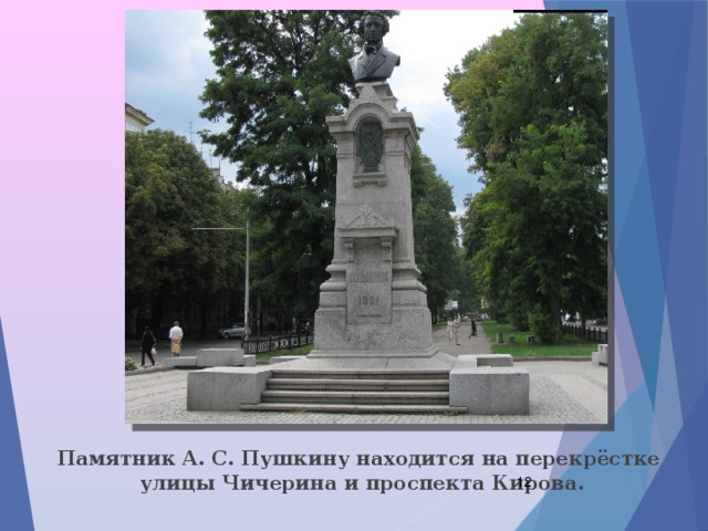  Памятник А. С. Пушкину находится на перекрёстке улицы Чичерина и проспекта Кирова.  