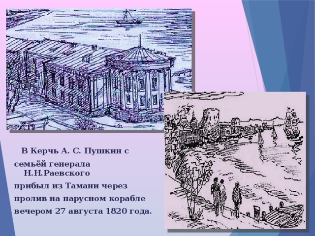  В Керчь А. С. Пушкин с семьёй генерала Н.Н.Раевского прибыл из Тамани через пролив на парусном корабле вечером 27 августа 1820 года.  