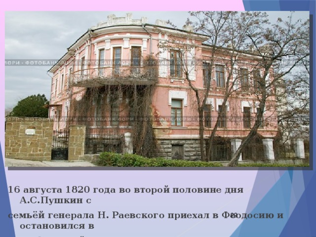 16 августа 1820 года во второй половине дня А.С.Пушкин с семьёй генерала Н. Раевского приехал в Феодосию и остановился в доме феодосийского градоначальника С. М. Броневского.  