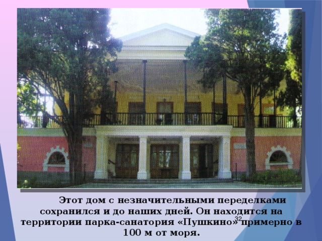  Этот дом с незначительными переделками сохранился и до наших дней. Он находится на территории парка-санатория «Пушкино» примерно в 100 м от моря.  