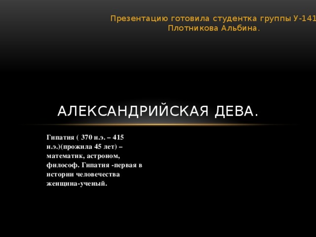 Презентацию готовила студентка группы У-141  Плотникова Альбина. Александрийская дева. Гипатия ( 370 н.э. – 415 н.э.)(прожила 45 лет) – математик, астроном, философ. Гипатия -первая в истории человечества женщина-ученый. 