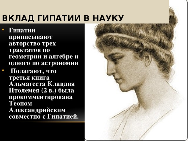 ВКЛАД ГИПАТИИ В НАУКУ Гипатии приписывают авторство трех трактатов по геометрии и алгебре и одного по астрономии  Полагают, что третья книга Альмагеста Клавдия Птолемея (2 в.) была прокомментирована Теоном Александрийским совместно с Гипатией.   